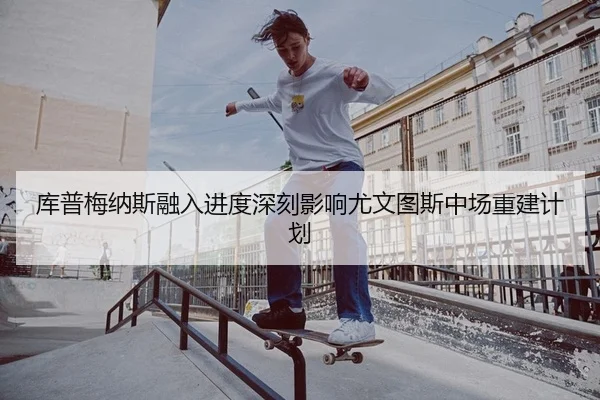 库普梅纳斯融入进度深刻影响尤文图斯中场重建计划