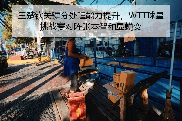 王楚钦关键分处理能力提升，WTT球星挑战赛对阵张本智和显蜕变