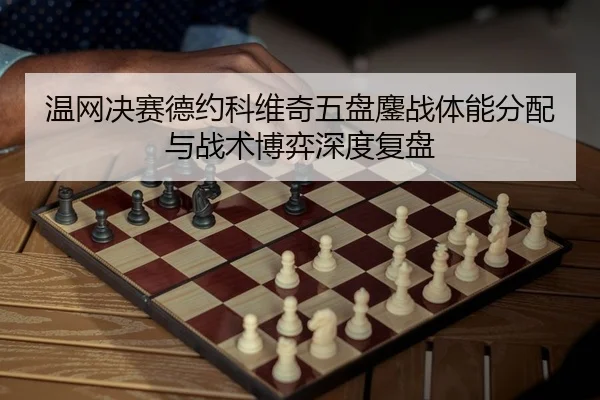 温网决赛德约科维奇五盘鏖战体能分配与战术博弈深度复盘